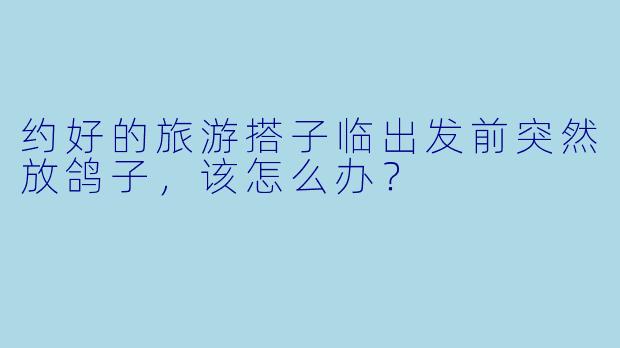 约好的旅游搭子临出发前突然放鸽子，该怎么办？