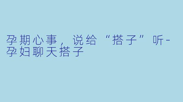 孕期心事，说给“搭子”听-孕妇聊天搭子