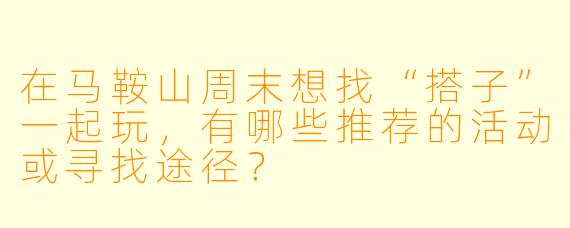 在马鞍山周末想找“搭子”一起玩，有哪些推荐的活动或寻找途径？