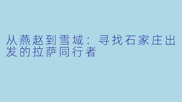 从燕赵到雪域：寻找石家庄出发的拉萨同行者