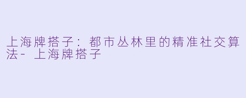 上海牌搭子：都市丛林里的精准社交算法-上海牌搭子