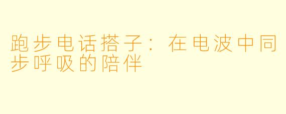 跑步电话搭子:在电波中同步呼吸的陪伴