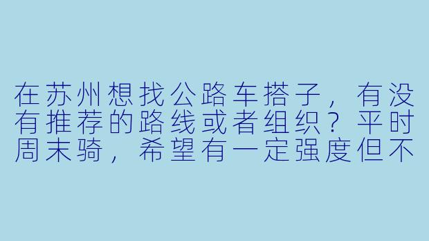 在苏州想找公路车搭子，有没有推荐的路线或者组织？平时周末骑，希望有一定强度但不要太卷。-苏州公路车搭子