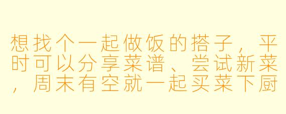 想找个一起做饭的搭子，平时可以分享菜谱、尝试新菜，周末有空就一起买菜下厨，吃完还能聊聊天的。你理想中的“做饭搭子”是怎样的？