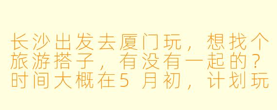 长沙出发去厦门玩，想找个旅游搭子，有没有一起的？时间大概在5月初，计划玩4天左右，主要想去鼓浪屿、沙坡尾、环岛路这些地方，可以一起规划行程，互相拍照，分摊费用，希望找个性格随和、喜欢美食和拍照的搭子～