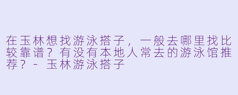 在玉林想找游泳搭子，一般去哪里找比较靠谱？有没有本地人常去的游泳馆推荐？-玉林游泳搭子