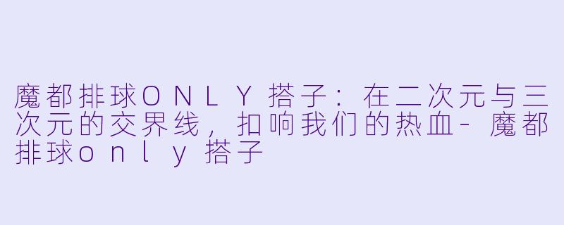 魔都排球ONLY搭子：在二次元与三次元的交界线，扣响我们的热血-魔都排球only搭子