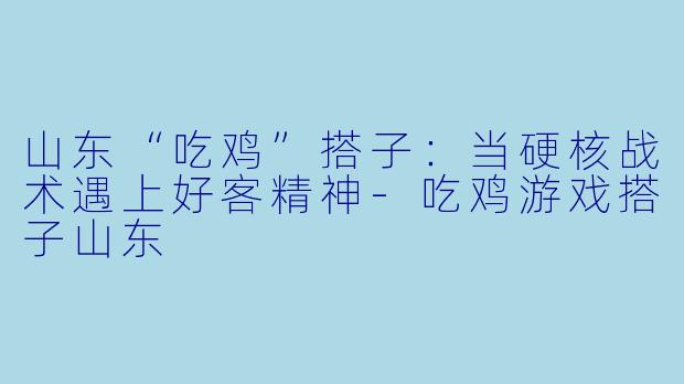 山东“吃鸡”搭子：当硬核战术遇上好客精神