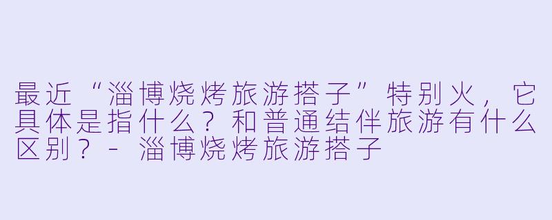 最近“淄博烧烤旅游搭子”特别火，它具体是指什么？和普通结伴旅游有什么区别？