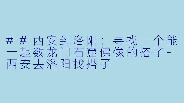 ##西安到洛阳：寻找一个能一起数龙门石窟佛像的搭子-西安去洛阳找搭子