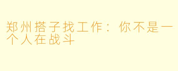 郑州搭子找工作：你不是一个人在战斗