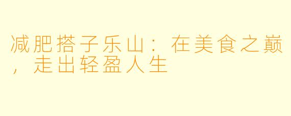 减肥搭子乐山：在美食之巅，走出轻盈人生