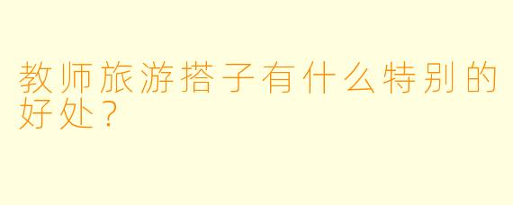 教师旅游搭子有什么特别的好处？