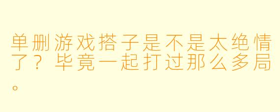 单删游戏搭子是不是太绝情了？毕竟一起打过那么多局。