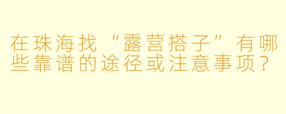 在珠海找“露营搭子”有哪些靠谱的途径或注意事项?