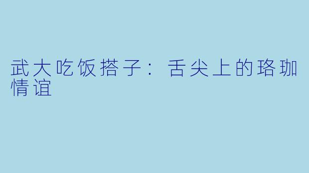 武大吃饭搭子：舌尖上的珞珈情谊