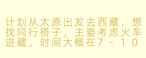 计划从太原出发去西藏，想找同行搭子，主要考虑火车进藏，时间大概在7-10天，有没有类似计划的朋友？可以一起规划路线、拼车分摊费用，互相照应拍照。