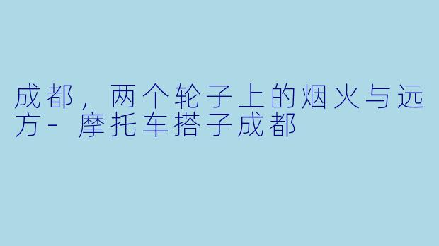 成都,两个轮子上的烟火与远方-摩托车搭子成都