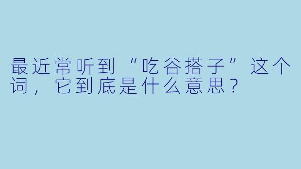 最近常听到“吃谷搭子”这个词，它到底是什么意思？