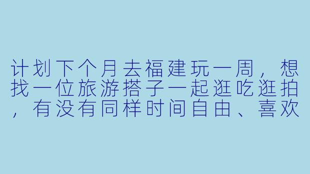 计划下个月去福建玩一周，想找一位旅游搭子一起逛吃逛拍，有没有同样时间自由、喜欢慢旅行的小伙伴？可以一起商量路线，偏好厦门、泉州、漳州，不赶行程，享受海边和古城的悠闲氛围～-找福建旅游搭子