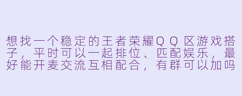 想找一个稳定的王者荣耀QQ区游戏搭子，平时可以一起排位、匹配娱乐，最好能开麦交流互相配合，有群可以加吗？