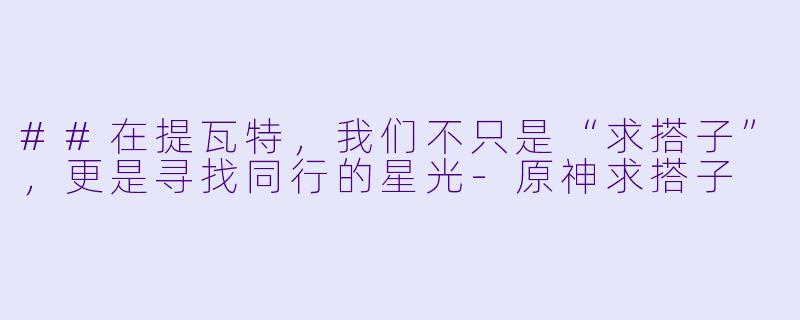 ##在提瓦特，我们不只是“求搭子”，更是寻找同行的星光-原神求搭子