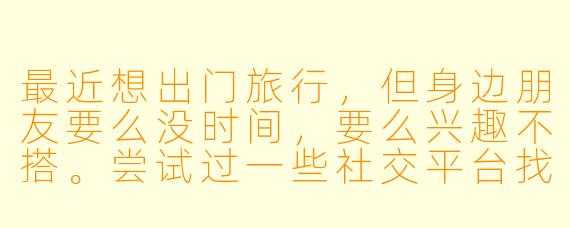 最近想出门旅行,但身边朋友要么没时间,要么兴趣不搭。尝试过一些社交平台找旅游搭子,要么行程合不上,要么担心安全问题。为什么现在找个合适的旅游搭子这么难?