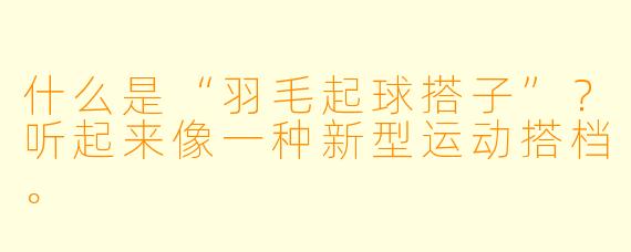 什么是“羽毛起球搭子”？听起来像一种新型运动搭档。