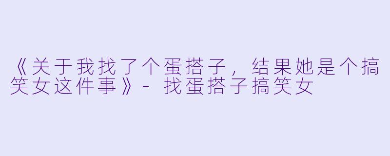 《关于我找了个蛋搭子,结果她是个搞笑女这件事》-找蛋搭子搞笑女