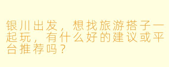 银川出发,想找旅游搭子一起玩,有什么好的建议或平台推荐吗?