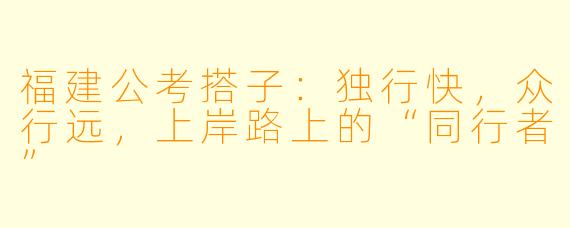 福建公考搭子：独行快，众行远，上岸路上的“同行者”
