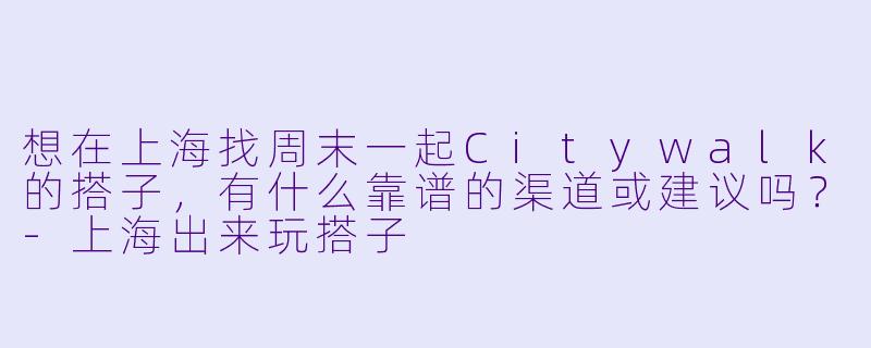 想在上海找周末一起Citywalk的搭子,有什么靠谱的渠道或建议吗?-上海出来玩搭子