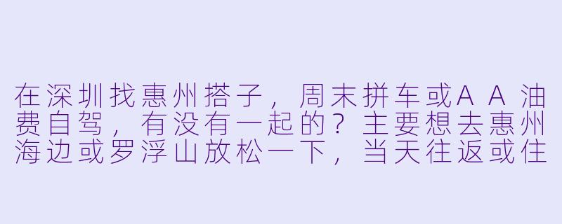 在深圳找惠州搭子，周末拼车或AA油费自驾，有没有一起的？主要想去惠州海边或罗浮山放松一下，当天往返或住一晚都行，求组队！-深圳去惠州搭子