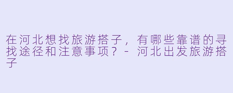 在河北想找旅游搭子,有哪些靠谱的寻找途径和注意事项?-河北出发旅游搭子