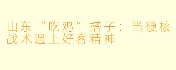 山东“吃鸡”搭子：当硬核战术遇上好客精神