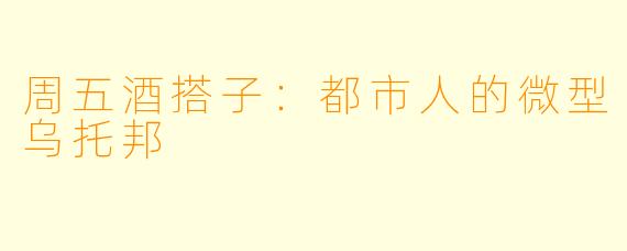 周五酒搭子:都市人的微型乌托邦