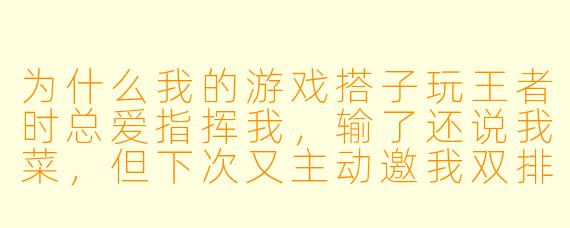 为什么我的游戏搭子玩王者时总爱指挥我，输了还说我菜，但下次又主动邀我双排？