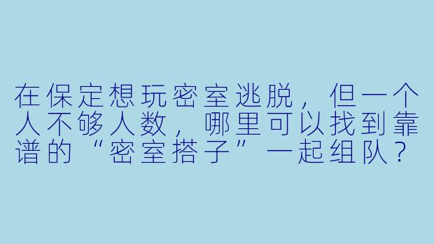 在保定想玩密室逃脱，但一个人不够人数，哪里可以找到靠谱的“密室搭子”一起组队？-保定密室搭子