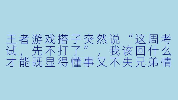 王者游戏搭子突然说“这周考试，先不打了”，我该回什么才能既显得懂事又不失兄弟情谊？