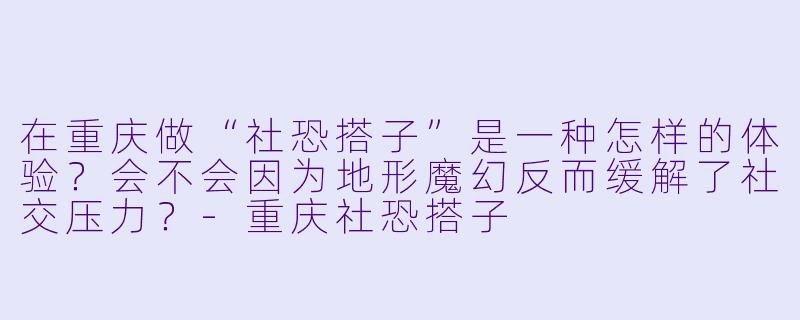 在重庆做“社恐搭子”是一种怎样的体验?会不会因为地形魔幻反而缓解了社交压力?-重庆社恐搭子