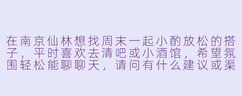 在南京仙林想找周末一起小酌放松的搭子，平时喜欢去清吧或小酒馆，希望氛围轻松能聊聊天，请问有什么建议或渠道吗？