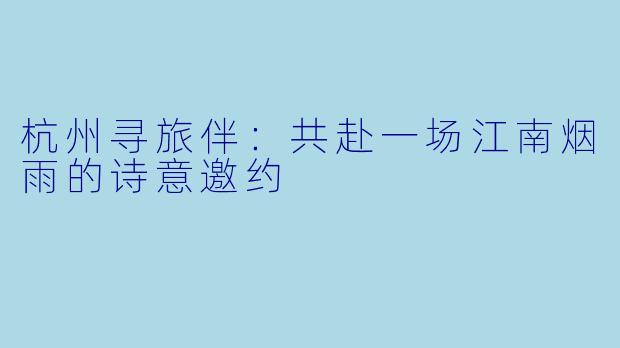 杭州寻旅伴：共赴一场江南烟雨的诗意邀约