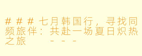 ###七月韩国行，寻找同频旅伴：共赴一场夏日炽热之旅

---