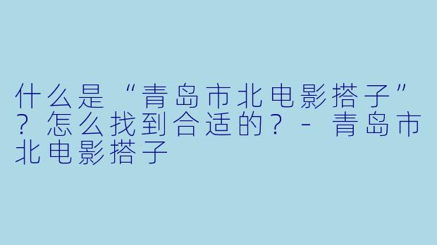 什么是“青岛市北电影搭子”？怎么找到合适的？