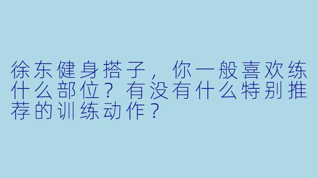 徐东健身搭子，你一般喜欢练什么部位？有没有什么特别推荐的训练动作？