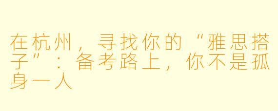 在杭州，寻找你的“雅思搭子”：备考路上，你不是孤身一人