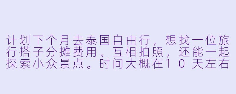 计划下个月去泰国自由行，想找一位旅行搭子分摊费用、互相拍照，还能一起探索小众景点。时间大概在10天左右，从曼谷一路玩到清迈。希望对方性格随和、有基本旅行经验，行程可以一起商量。有没有同样时间合适、兴趣相似的朋友？