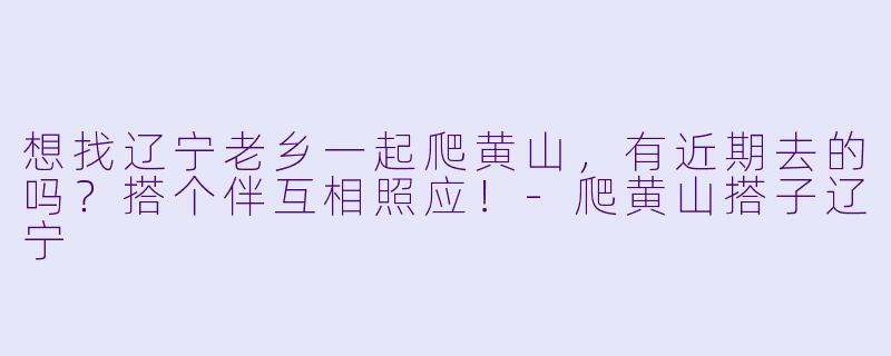 想找辽宁老乡一起爬黄山，有近期去的吗？搭个伴互相照应！-爬黄山搭子辽宁