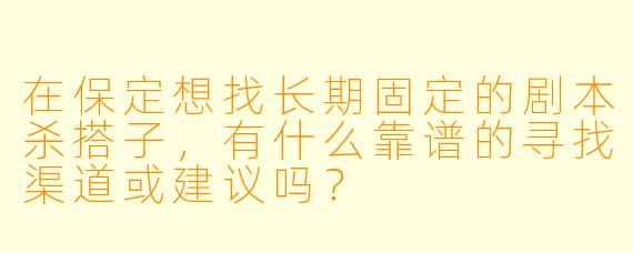 在保定想找长期固定的剧本杀搭子，有什么靠谱的寻找渠道或建议吗？