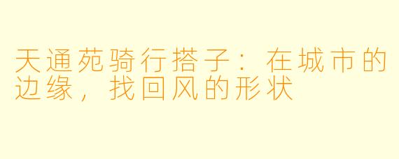 天通苑骑行搭子:在城市的边缘,找回风的形状